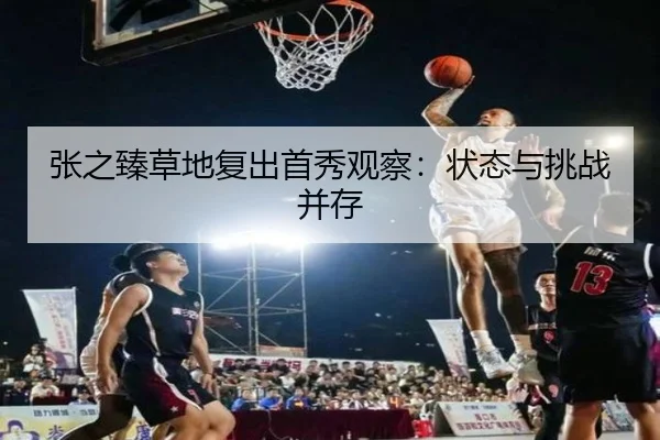 张之臻草地复出首秀观察：状态与挑战并存
